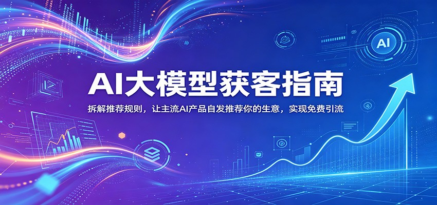 AI大模型获客指南：拆解推荐规则，让主流AI产品自发推荐你的生意 ，实现免费引流-智云网