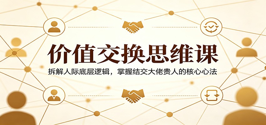 价值交换思维课:拆解人际底层逻辑,掌握结交大佬贵人的核心心法-智云网