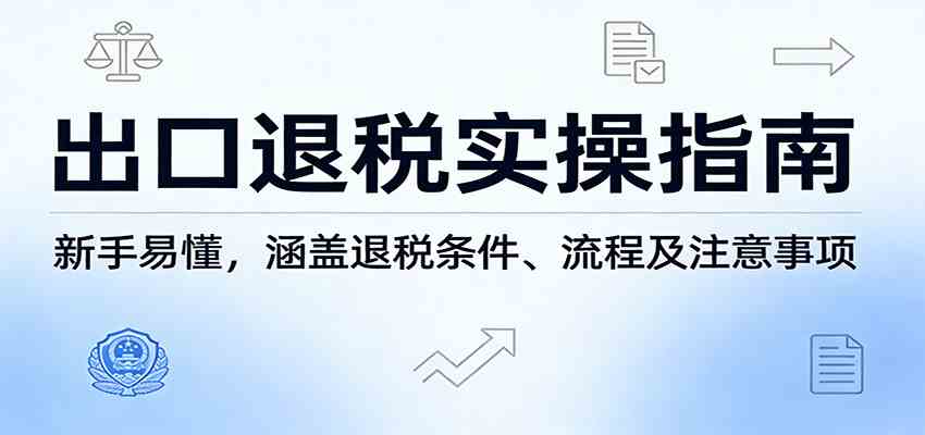 出口退税实操指南:新手易懂,涵盖退税条件、流程及注意事项-智云网