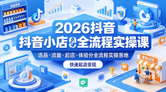 2026抖音小店全流程实操课，覆盖选品、流量、起店、体验分全流程实操落地，快速起店变现-智云网
