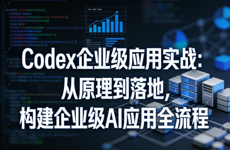 Codex企业级应用实战：从原理到落地，构建企业级AI应用全流程（更新）-智云网