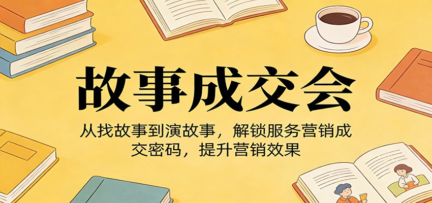 《故事成交会》从找故事到演故事，解锁服务营销成交密码，提升营销效果-智云网