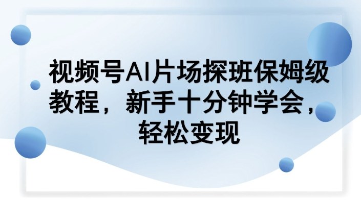视频号AI片场探班保姆级教程,新手十分钟学会,轻松变现-智云网