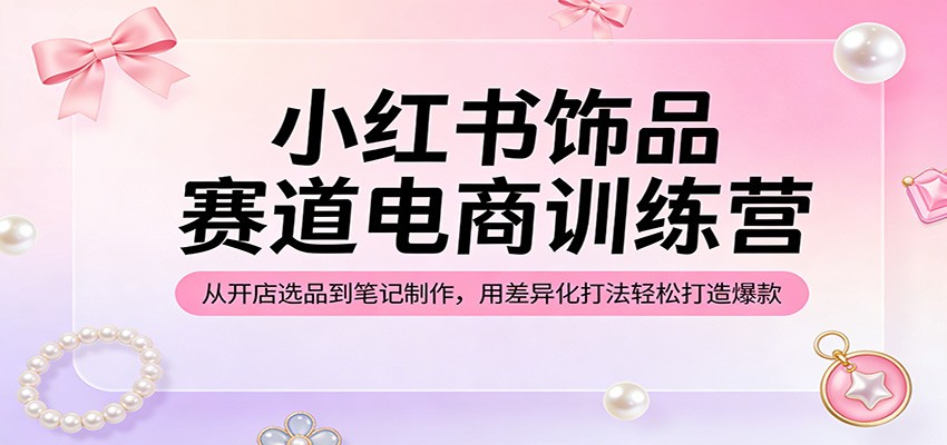 小红书饰品赛道电商训练营：从开店选品到笔记制作，用差异化打法轻松打造爆款-智云网
