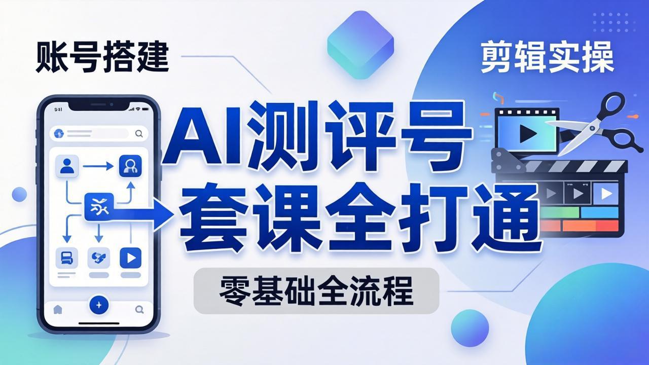 零基础起步怎么做AI测评号?账号搭建、爆款文案、剪辑实操、涨粉变现,一套课全打通-智云网