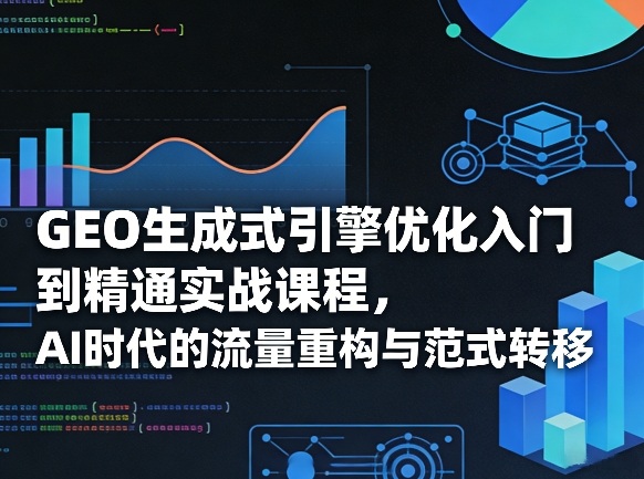 GEO生成式引擎优化入门到精通实战课程,AI时代的流量重构与范式转移-智云网