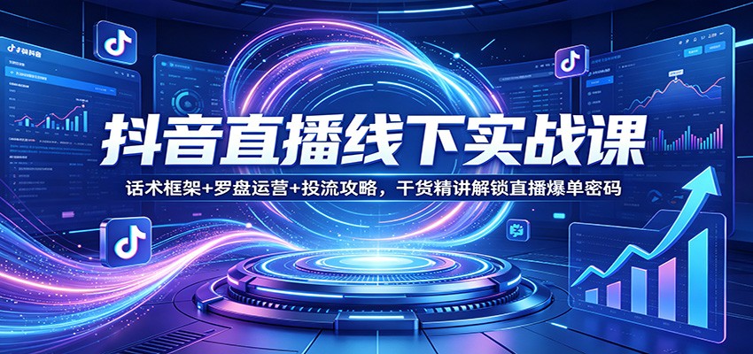 抖音直播线下实战课:话术框架+罗盘运营+投流攻略,干货精讲解锁直播爆单密码-智云网