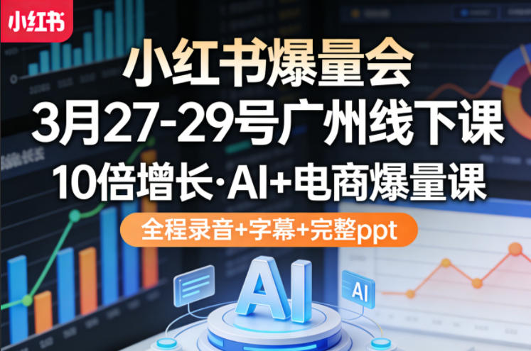 小红书爆量会3月27-29号广州线下课,10倍增长,AI+电商爆量课,全程录音+字幕+完整ppt-智云网