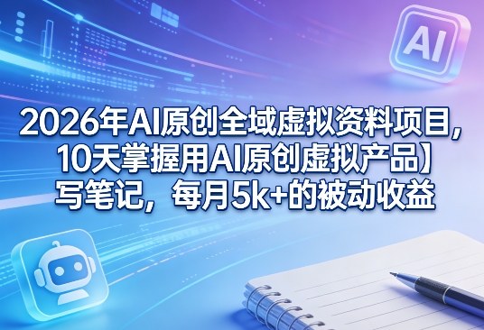 2026年AI原创全域虚拟资料项目,10天掌握用AI原创虚拟产品+写笔记,每月5k+的被动收益-智云网