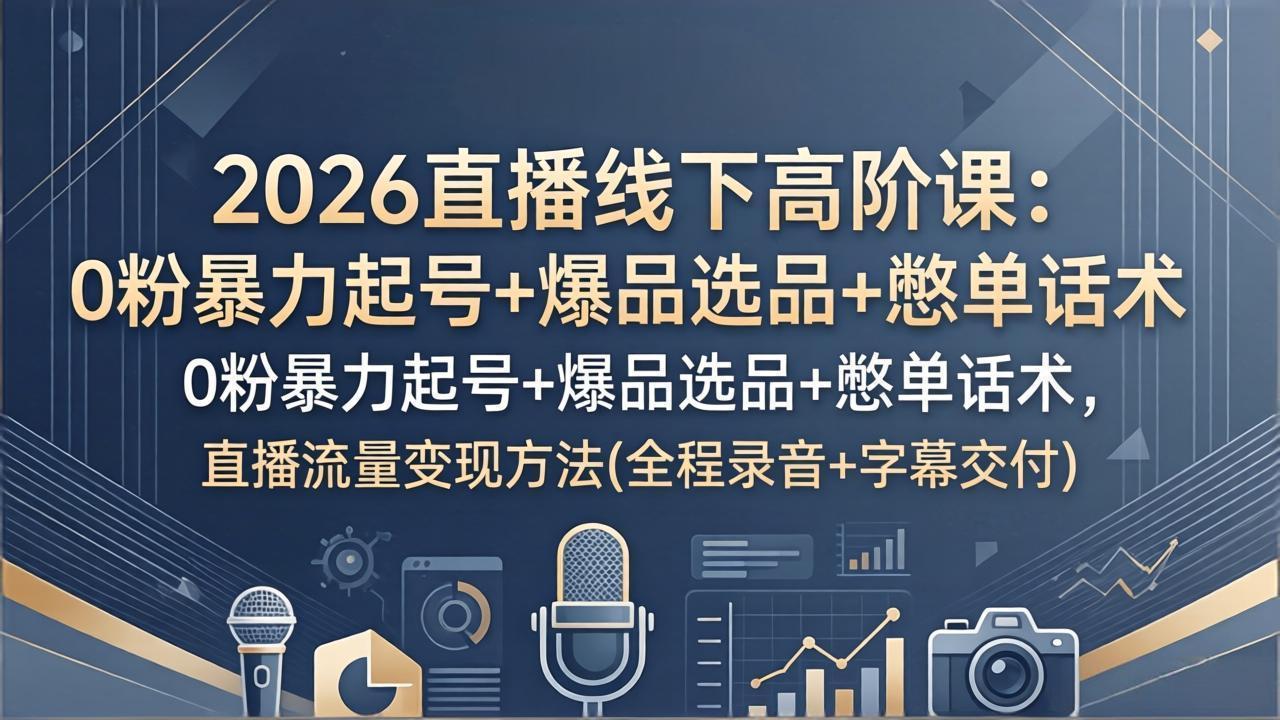 2026直播线下高阶课：0粉暴力起号+爆品选品+憋单话术，直播流量变现方法(全程录音+字幕交付-智云网