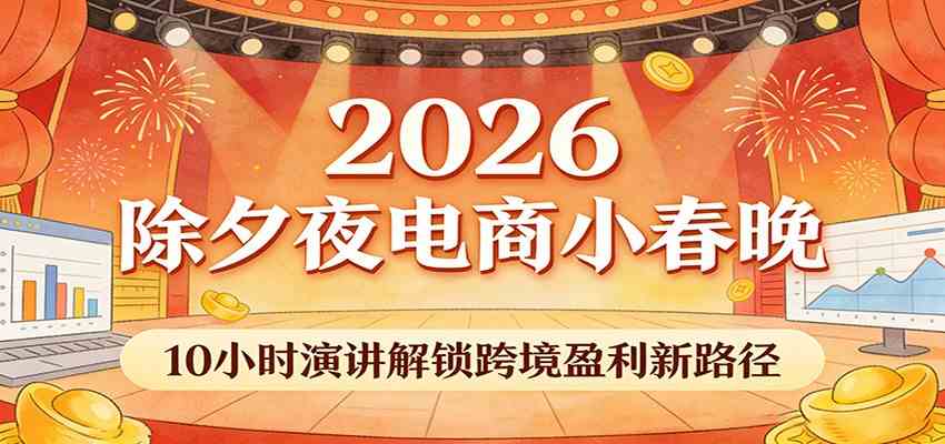 2026除夕夜电商小春晚,10小时演讲解锁跨境盈利新路径 2026除夕夜电商小春晚,10小时演讲解锁跨境盈利新路径