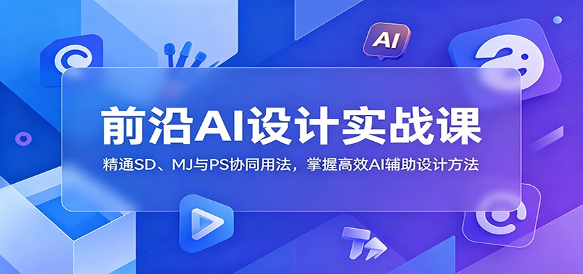 前沿AI设计实战课：精通SD、MJ与PS协同用法，掌握高效AI辅助设计方法-智云网