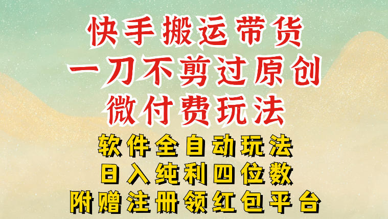 快手搬运带货,一刀不剪过原创,微付费玩法,软件全自动玩法,日入纯利四位数【揭秘】-智云网