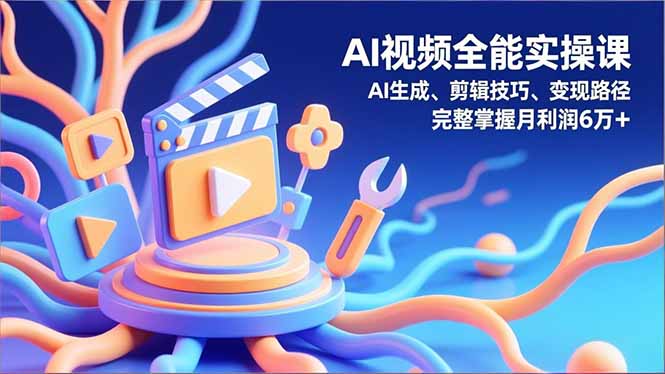 AI视频全能实操课，AI生成、剪辑技巧、变现路径，完整掌握月利润6万+-智云网