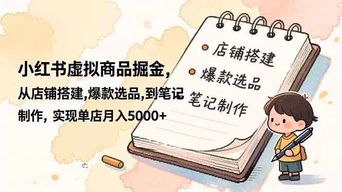 小红书虚拟商品掘金，从店铺搭建,爆款选品,到笔记制作，实现单店月入5000+-智云网